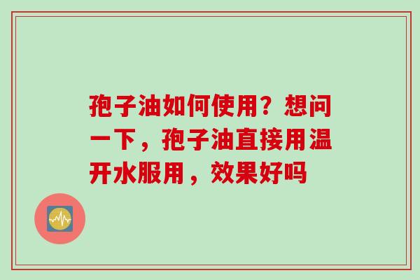 孢子油如何使用？想问一下，孢子油直接用温开水服用，效果好吗