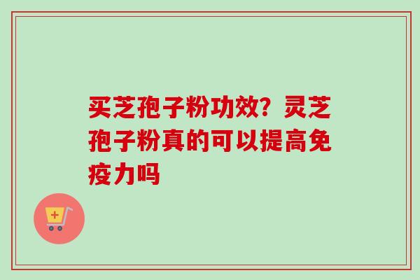 买芝孢子粉功效？灵芝孢子粉真的可以提高免疫力吗