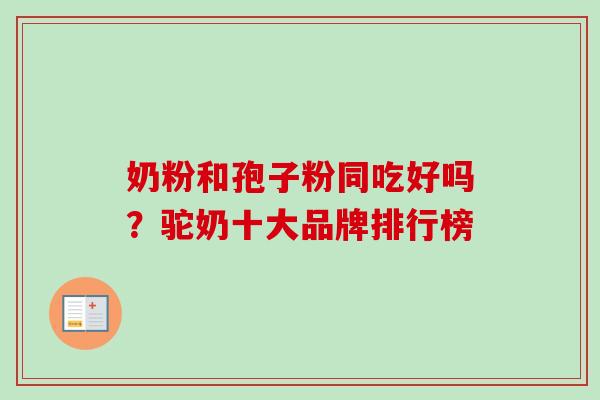 奶粉和孢子粉同吃好吗？驼奶十大品牌排行榜