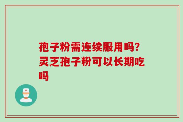 孢子粉需连续服用吗？灵芝孢子粉可以长期吃吗