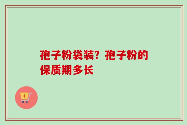 孢子粉袋装？孢子粉的保质期多长
