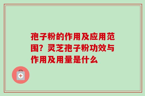 孢子粉的作用及应用范围？灵芝孢子粉功效与作用及用量是什么