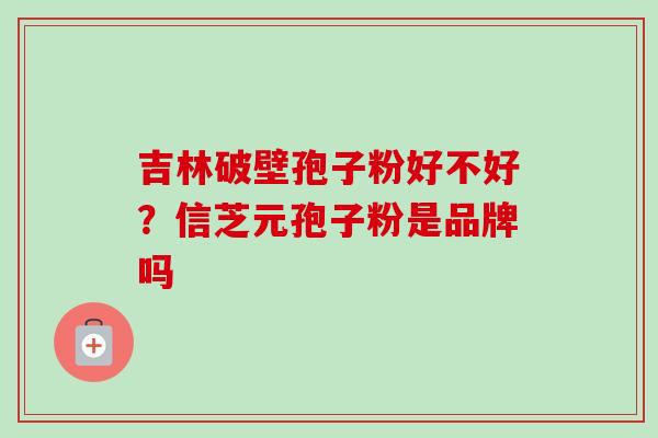 吉林破壁孢子粉好不好？信芝元孢子粉是品牌吗