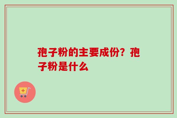 孢子粉的主要成份？孢子粉是什么