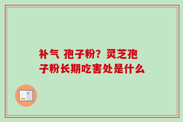 补气 孢子粉？灵芝孢子粉长期吃害处是什么