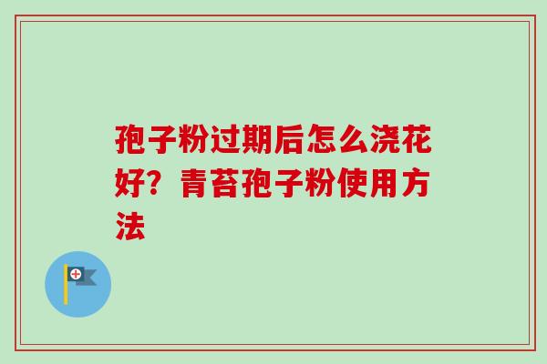 孢子粉过期后怎么浇花好？青苔孢子粉使用方法