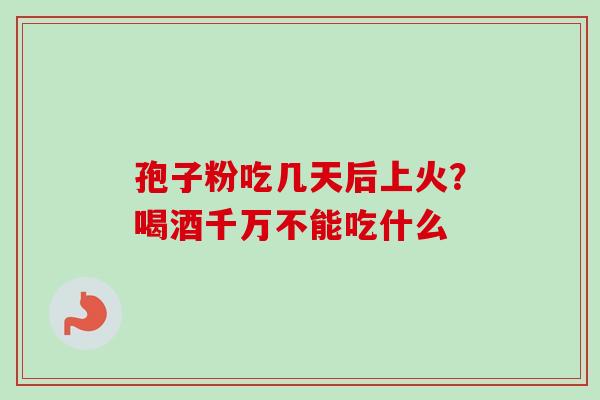 孢子粉吃几天后上火？喝酒千万不能吃什么