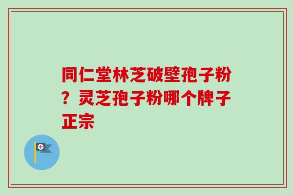 同仁堂林芝破壁孢子粉？灵芝孢子粉哪个牌子正宗