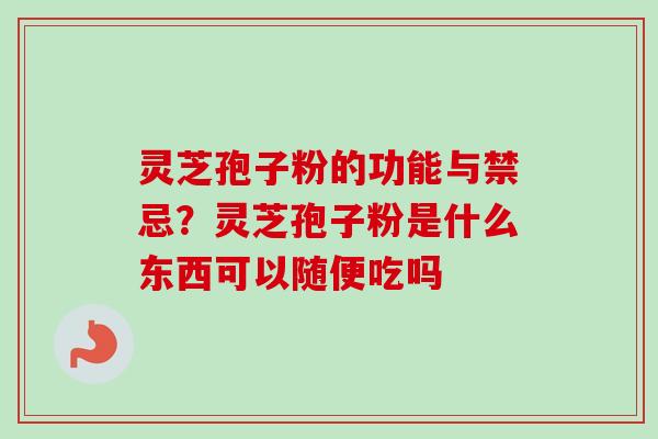 灵芝孢子粉的功能与禁忌?灵芝孢子粉是什么东西可以随便吃吗 灵芝孢子粉的功能与禁忌?灵芝孢子粉是什么东西可以随便吃吗