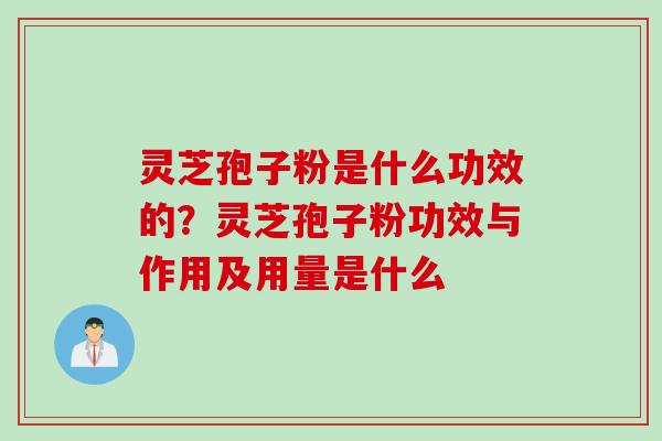 灵芝孢子粉是什么功效的？灵芝孢子粉功效与作用及用量是什么