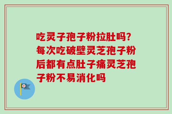 吃灵子孢子粉拉肚吗？每次吃破壁灵芝孢子粉后都有点肚子痛灵芝孢子粉不易消化吗