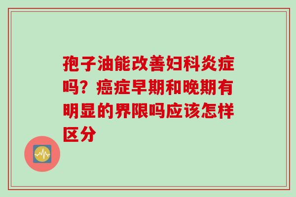 孢子油能改善妇科炎症吗？癌症早期和晚期有明显的界限吗应该怎样区分