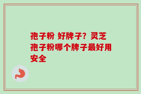 孢子粉 好牌子？灵芝孢子粉哪个牌子最好用安全