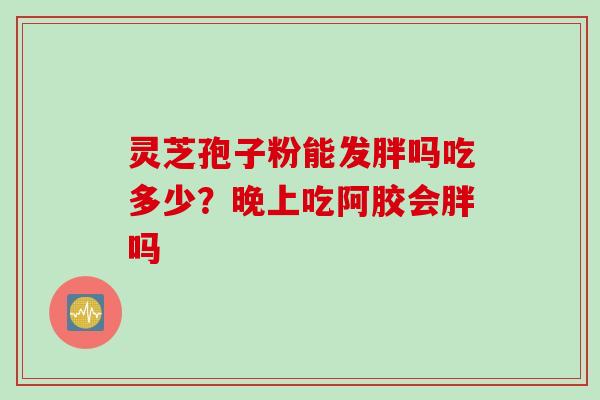 灵芝孢子粉能发胖吗吃多少？晚上吃阿胶会胖吗