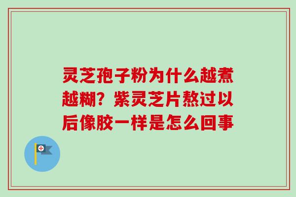 灵芝孢子粉为什么越煮越糊？紫灵芝片熬过以后像胶一样是怎么回事