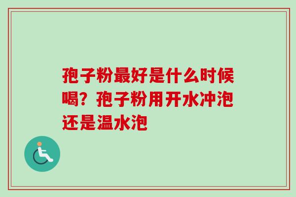 孢子粉最好是什么时候喝？孢子粉用开水冲泡还是温水泡