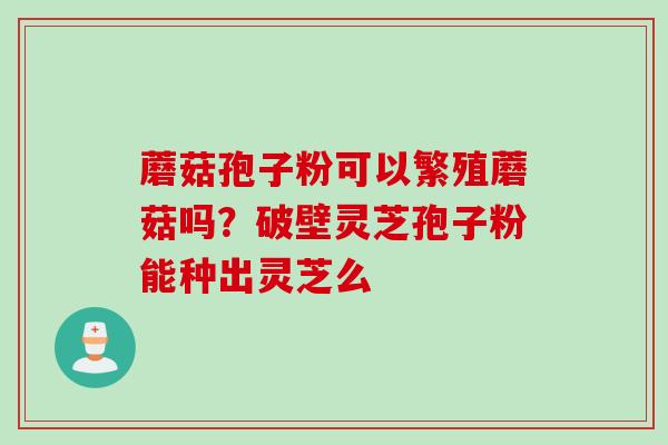 蘑菇孢子粉可以繁殖蘑菇吗？破壁灵芝孢子粉能种出灵芝么
