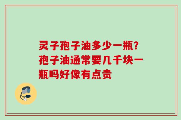 灵子孢子油多少一瓶？孢子油通常要几千块一瓶吗好像有点贵