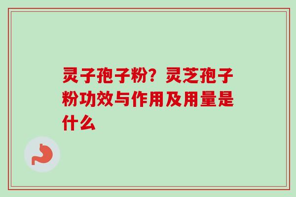 灵子孢子粉？灵芝孢子粉功效与作用及用量是什么
