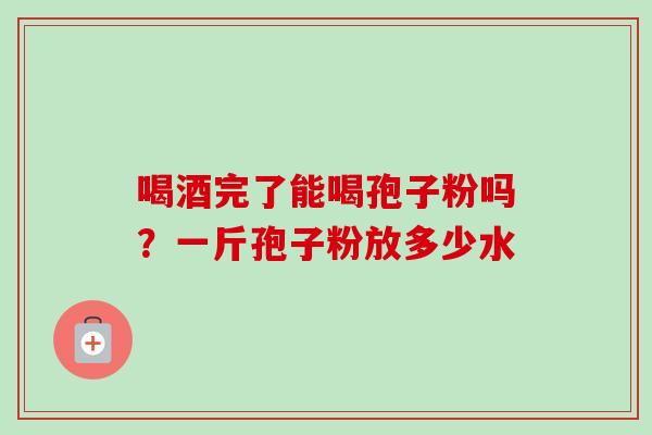 喝酒完了能喝孢子粉吗？一斤孢子粉放多少水
