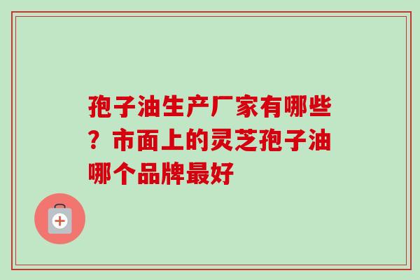 孢子油生产厂家有哪些？市面上的灵芝孢子油哪个品牌最好
