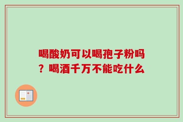 喝酸奶可以喝孢子粉吗?喝酒千万不能吃什么 喝酸奶可以喝孢子粉吗?喝酒千万不能吃什么