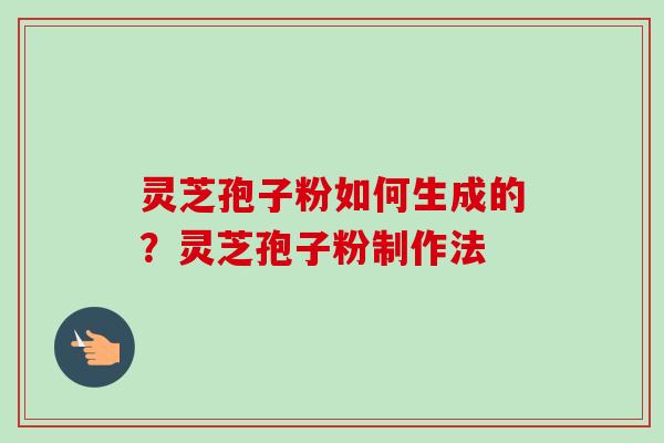 灵芝孢子粉如何生成的？灵芝孢子粉制作法