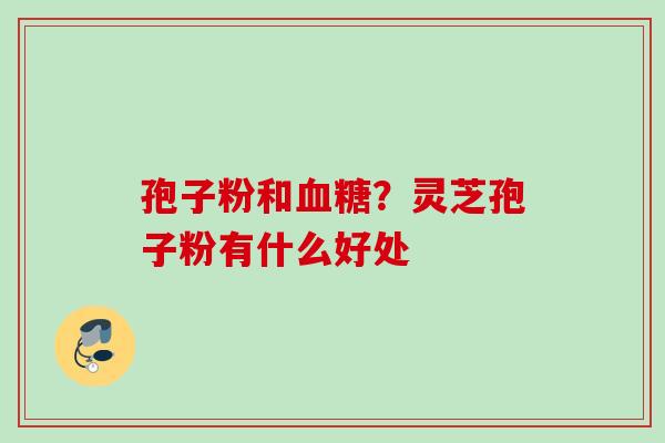 孢子粉和血糖？灵芝孢子粉有什么好处