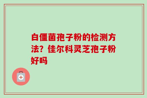白僵菌孢子粉的检测方法？佳尔科灵芝孢子粉好吗
