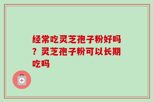 经常吃灵芝孢子粉好吗？灵芝孢子粉可以长期吃吗