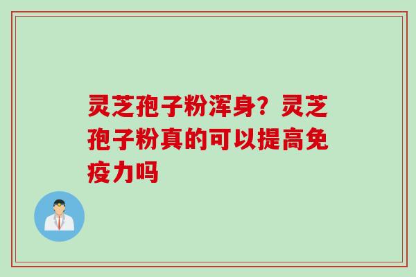 灵芝孢子粉浑身？灵芝孢子粉真的可以提高免疫力吗