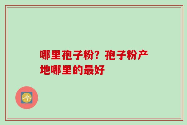 哪里孢子粉？孢子粉产地哪里的好