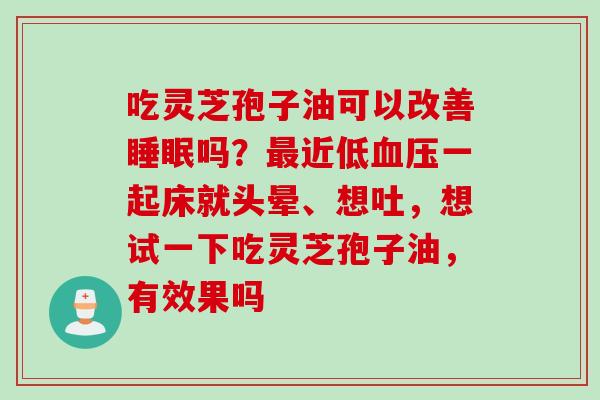 吃灵芝孢子油可以改善睡眠吗？最近低血压一起床就头晕、想吐，想试一下吃灵芝孢子油，有效果吗