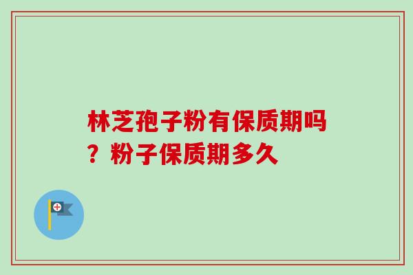 林芝孢子粉有保质期吗？粉子保质期多久