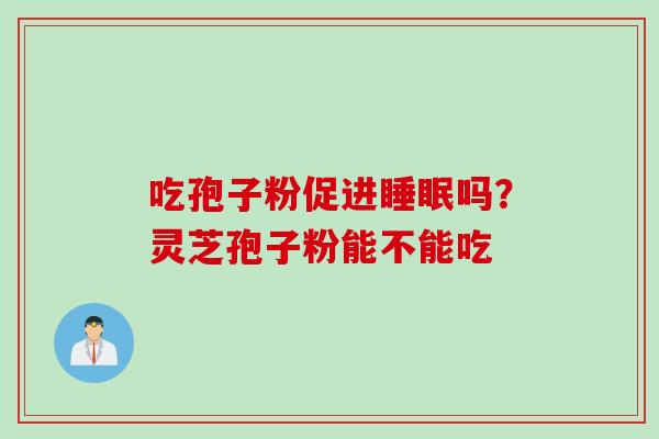 吃孢子粉促进睡眠吗？灵芝孢子粉能不能吃