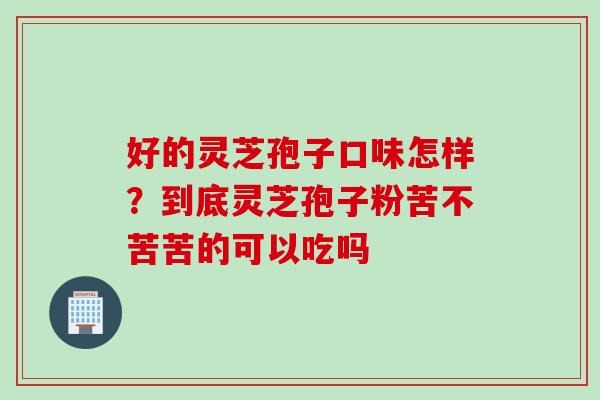 好的灵芝孢子口味怎样？到底灵芝孢子粉苦不苦苦的可以吃吗