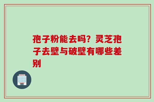 孢子粉能去吗？灵芝孢子去壁与破壁有哪些差别
