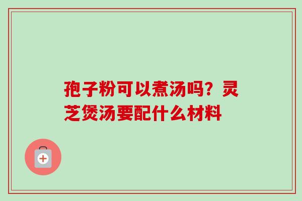 孢子粉可以煮汤吗？灵芝煲汤要配什么材料