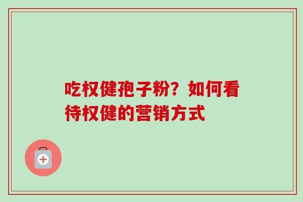 吃权健孢子粉?如何看待权健的营销方式 吃权健孢子粉?如何看待权健的营销方式