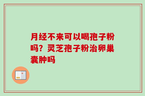 月经不来可以喝孢子粉吗？灵芝孢子粉治卵巢囊肿吗