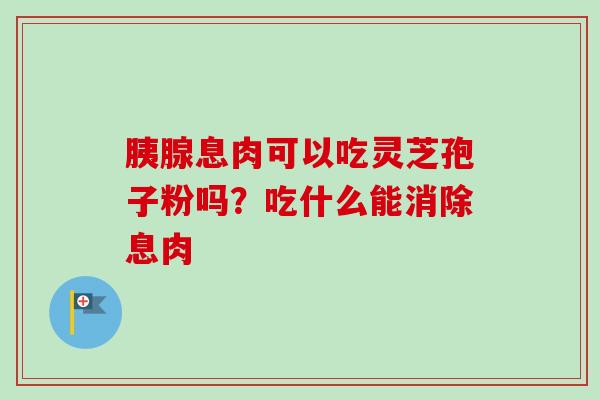 胰腺息肉可以吃灵芝孢子粉吗？吃什么能消除息肉