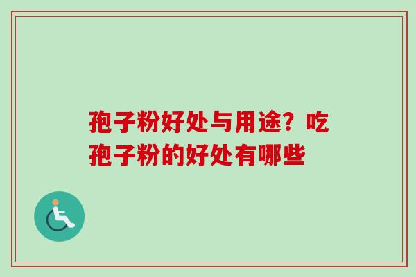 孢子粉好处与用途？吃孢子粉的好处有哪些