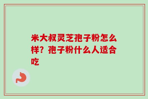 米大叔灵芝孢子粉怎么样?孢子粉什么人适合吃 米大叔灵芝孢子粉怎么样?孢子粉什么人适合吃