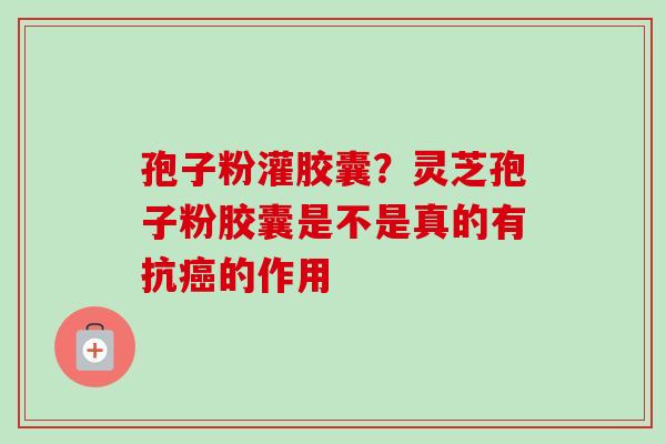 孢子粉灌胶囊?灵芝孢子粉胶囊是不是真的有抗的作用 孢子粉灌胶囊?灵芝孢子粉胶囊是不是真的有抗的作用