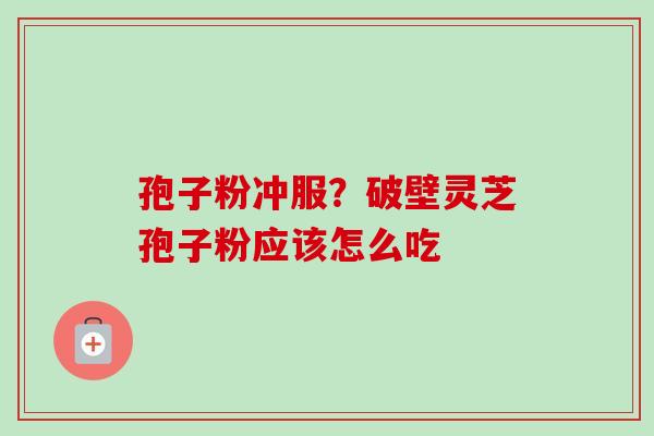 孢子粉冲服？破壁灵芝孢子粉应该怎么吃