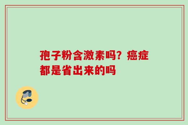 孢子粉含激素吗？癌症都是省出来的吗