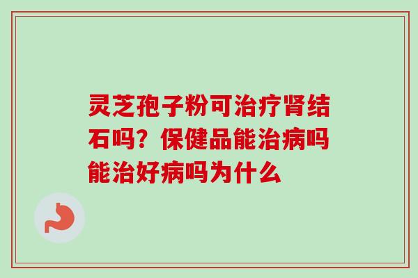 灵芝孢子粉可结石吗？保健品能吗能好吗为什么