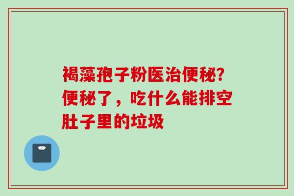 褐藻孢子粉医治便秘？便秘了，吃什么能排空肚子里的垃圾