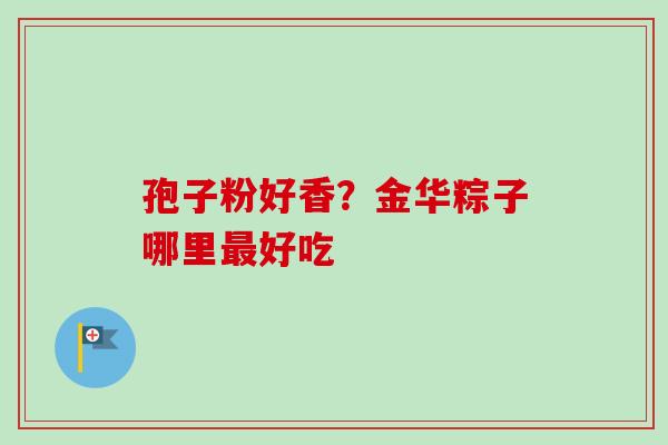 孢子粉好香？金华粽子哪里最好吃