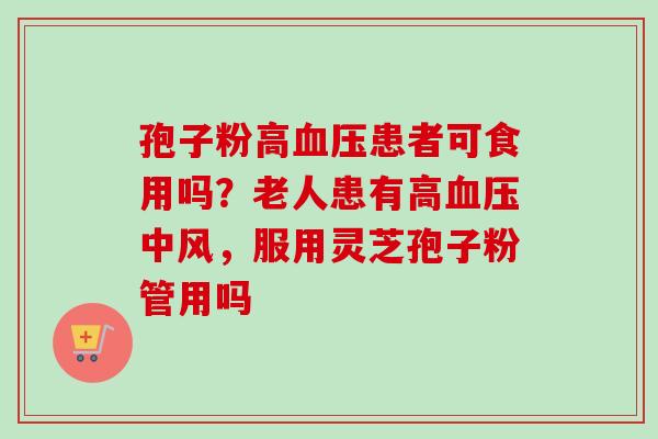 孢子粉高血压患者可食用吗？老人患有高血压中风，服用灵芝孢子粉管用吗